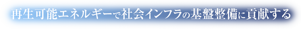 再生可能エネルギーで社会インフラの基盤整備に貢献する